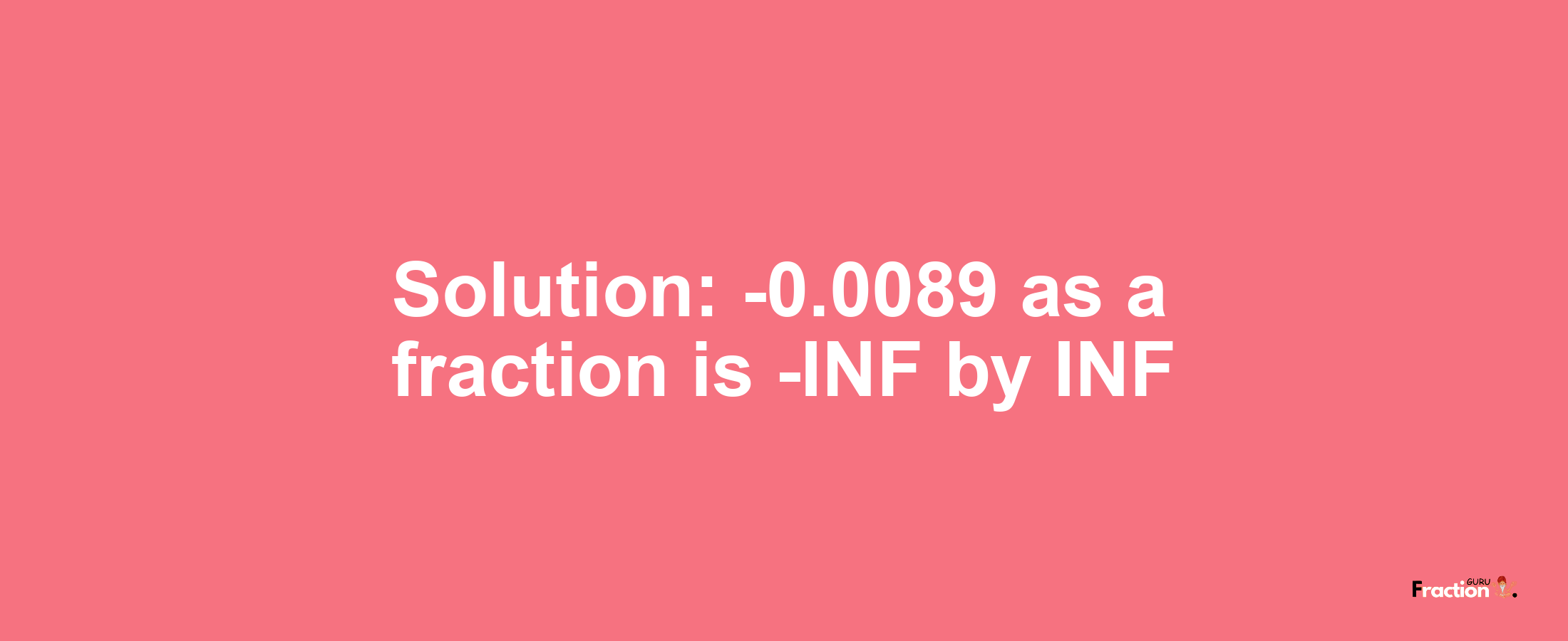 Solution:-0.0089 as a fraction is -INF/INF